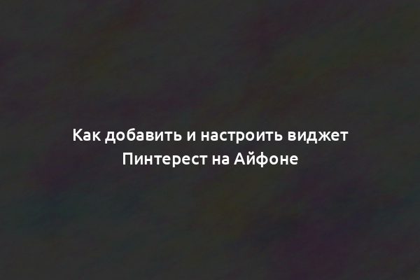 Как добавить и настроить виджет Пинтерест на Айфоне