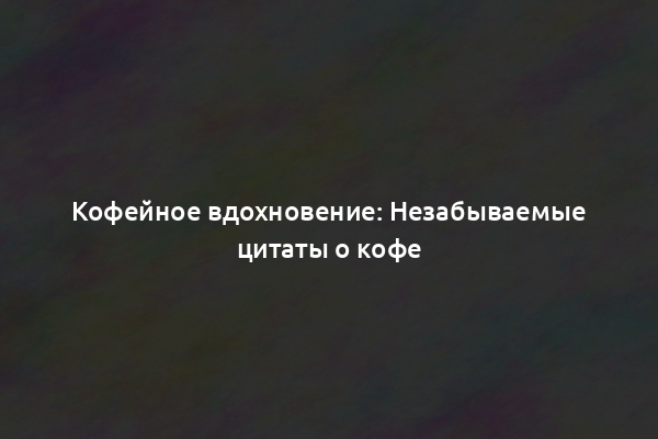 Кофейное вдохновение: Незабываемые цитаты о кофе