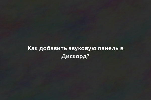 Как добавить звуковую панель в Дискорд?