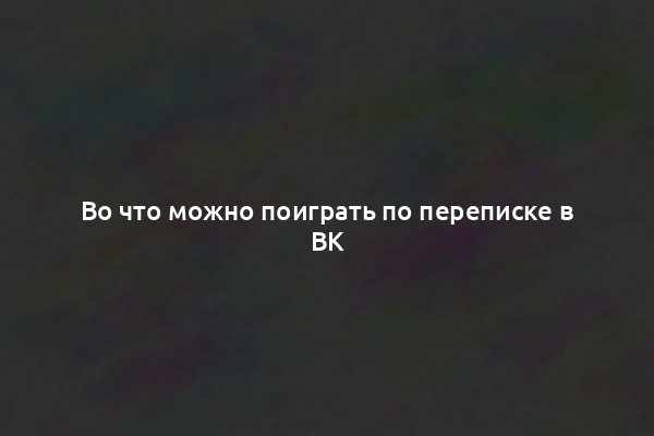 Во что можно поиграть по переписке в ВК