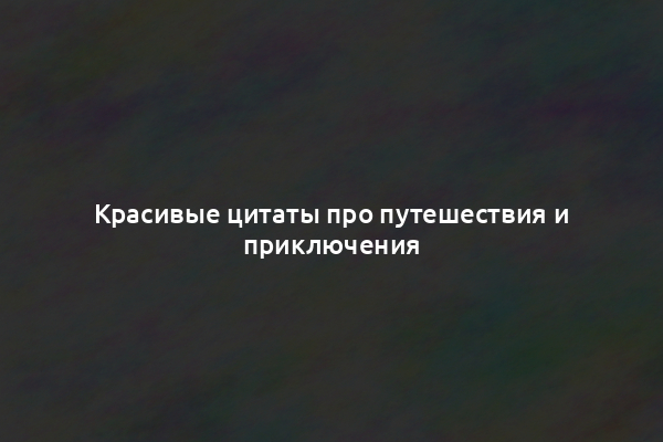 Красивые цитаты про путешествия и приключения