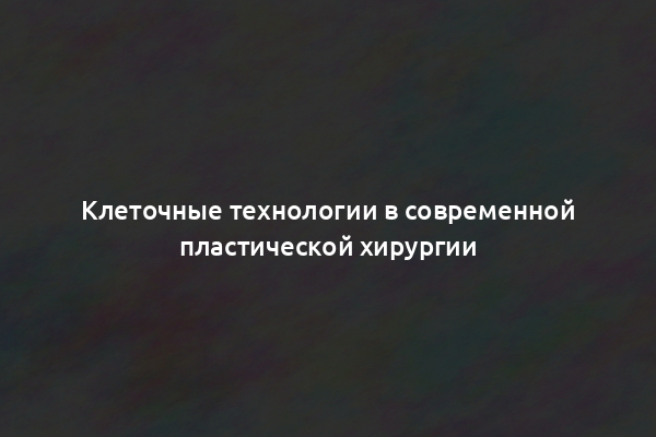 Клеточные технологии в современной пластической хирургии